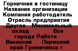 Горничная в гостиницу › Название организации ­ Компания-работодатель › Отрасль предприятия ­ Другое › Минимальный оклад ­ 18 000 - Все города Работа » Вакансии   . Пермский край,Гремячинск г.